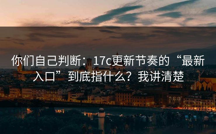 你们自己判断：17c更新节奏的“最新入口”到底指什么？我讲清楚