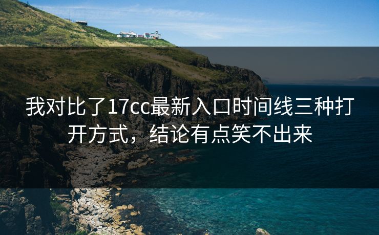 我对比了17cc最新入口时间线三种打开方式，结论有点笑不出来