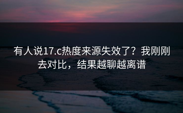 有人说17.c热度来源失效了？我刚刚去对比，结果越聊越离谱