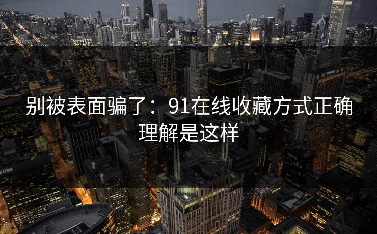 别被表面骗了：91在线收藏方式正确理解是这样
