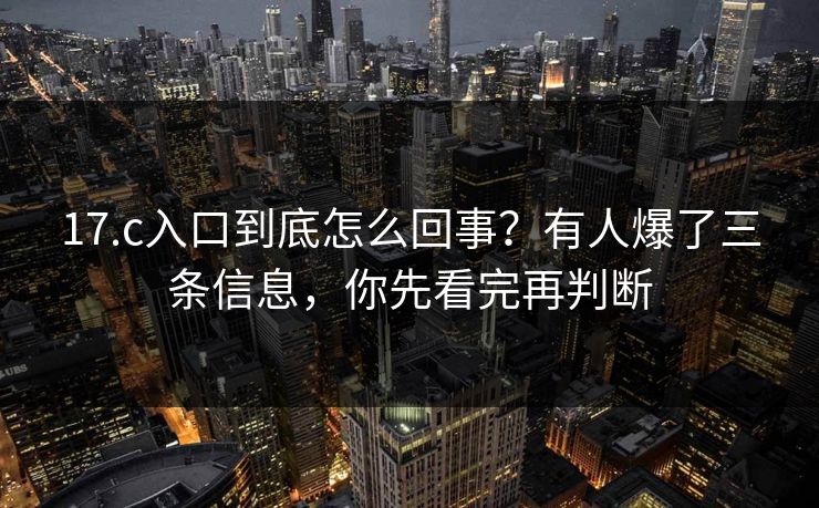 17.c入口到底怎么回事？有人爆了三条信息，你先看完再判断