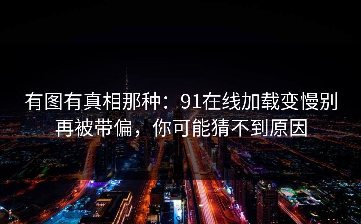 有图有真相那种：91在线加载变慢别再被带偏，你可能猜不到原因