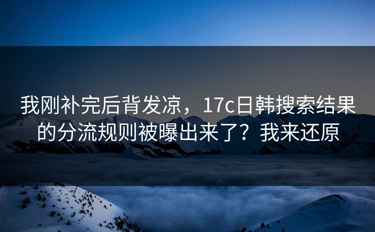 我刚补完后背发凉，17c日韩搜索结果的分流规则被曝出来了？我来还原