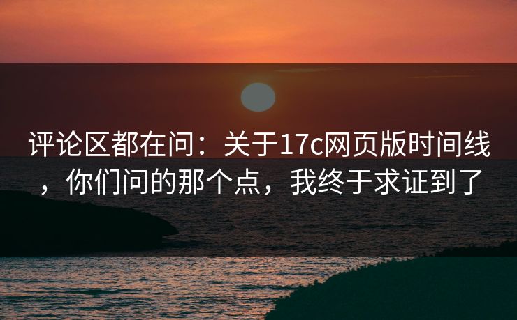 评论区都在问:关于17c网页版时间线,你们问的那个点,我终于求证到了 评论区都在问:关于17c网页版时间线,你们问的那个点,我终于求证到了