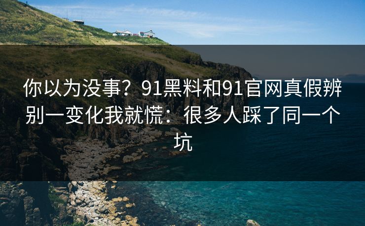 你以为没事?91黑料和91官网真假辨别一变化我就慌:很多人踩了同一个坑 你以为没事?91黑料和91官网真假辨别一变化我就慌:很多人踩了同一个坑
