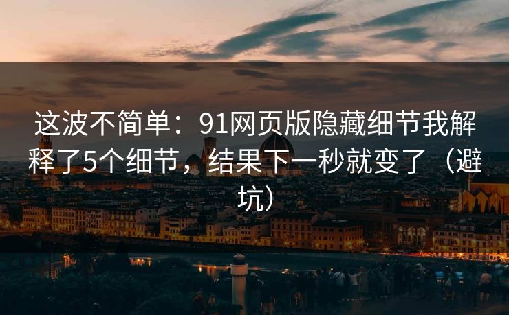 这波不简单：91网页版隐藏细节我解释了5个细节，结果下一秒就变了（避坑）