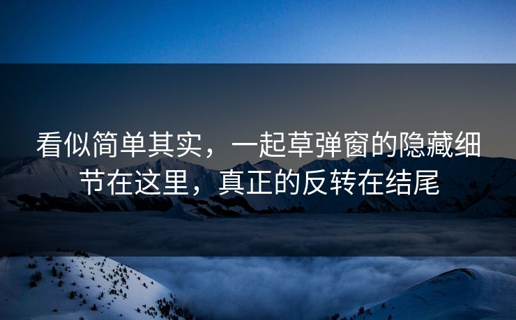 看似简单其实，一起草弹窗的隐藏细节在这里，真正的反转在结尾