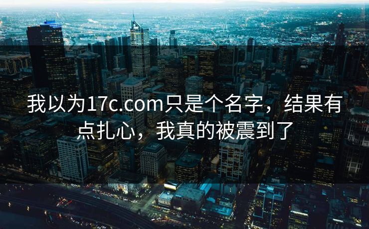 我以为17c.com只是个名字，结果有点扎心，我真的被震到了
