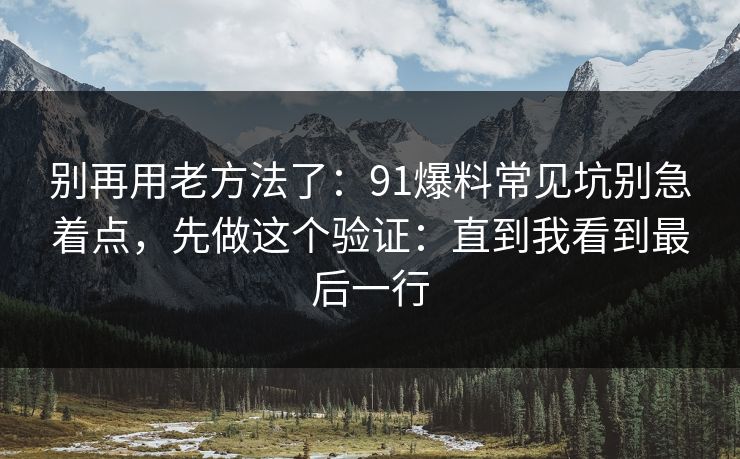 别再用老方法了：91爆料常见坑别急着点，先做这个验证：直到我看到最后一行