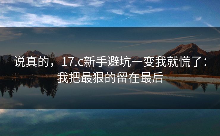 说真的，17.c新手避坑一变我就慌了：我把最狠的留在最后