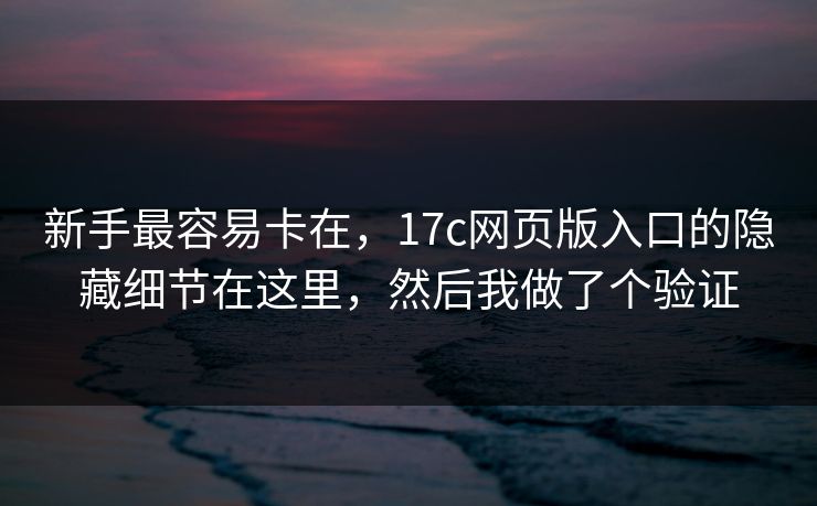 新手最容易卡在，17c网页版入口的隐藏细节在这里，然后我做了个验证