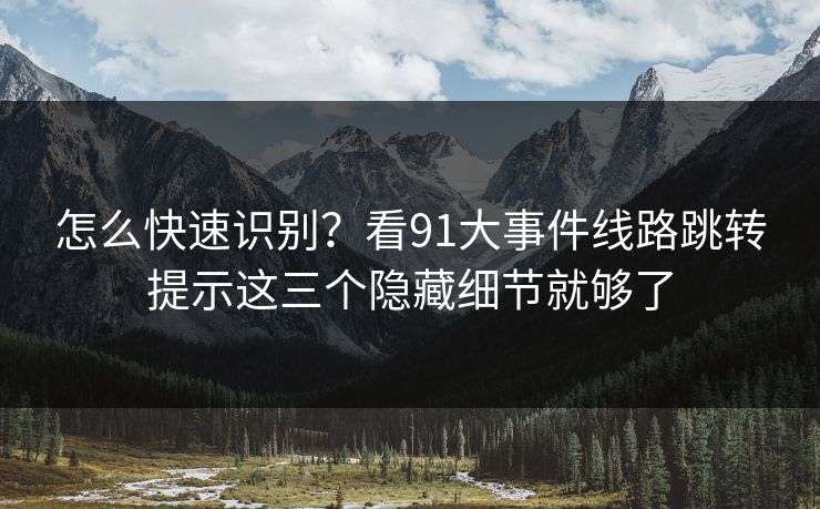 怎么快速识别？看91大事件线路跳转提示这三个隐藏细节就够了