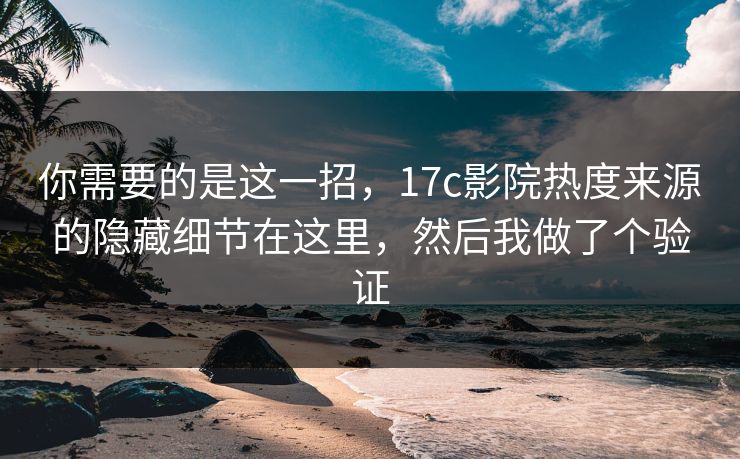 你需要的是这一招，17c影院热度来源的隐藏细节在这里，然后我做了个验证