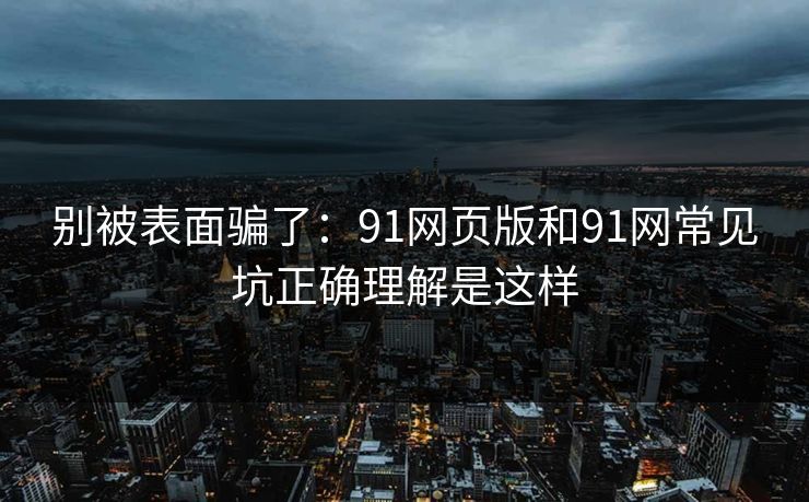 别被表面骗了：91网页版和91网常见坑正确理解是这样