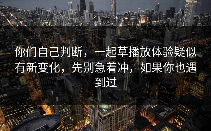 你们自己判断，一起草播放体验疑似有新变化，先别急着冲，如果你也遇到过