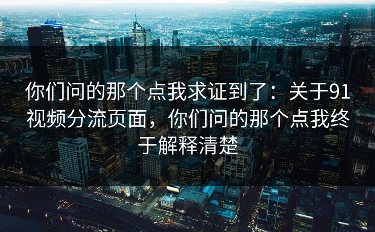 你们问的那个点我求证到了：关于91视频分流页面，你们问的那个点我终于解释清楚
