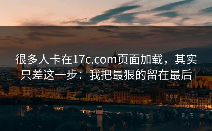 很多人卡在17c.com页面加载，其实只差这一步：我把最狠的留在最后