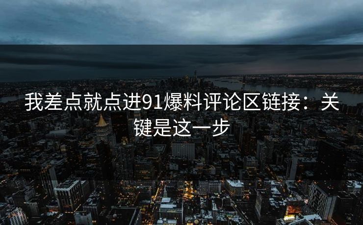 我差点就点进91爆料评论区链接：关键是这一步