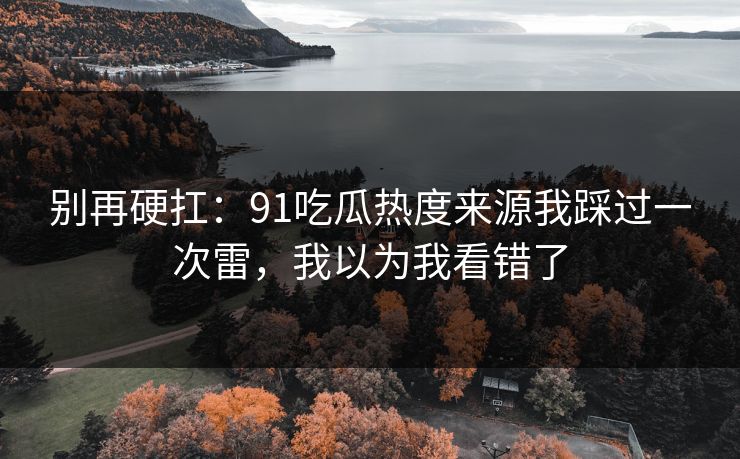 别再硬扛：91吃瓜热度来源我踩过一次雷，我以为我看错了