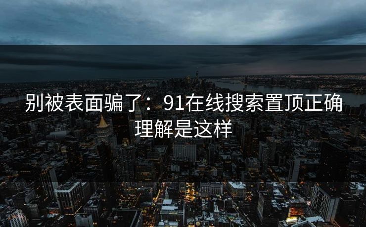 别被表面骗了：91在线搜索置顶正确理解是这样