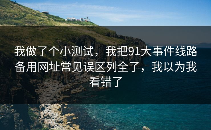 我做了个小测试,我把91大事件线路备用网址常见误区列全了,我以为我看错了 我做了个小测试,我把91大事件线路备用网址常见误区列全了,我以为我看错了