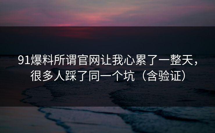 91爆料所谓官网让我心累了一整天,很多人踩了同一个坑(含验证) 91爆料所谓官网让我心累了一整天,很多人踩了同一个坑(含验证)