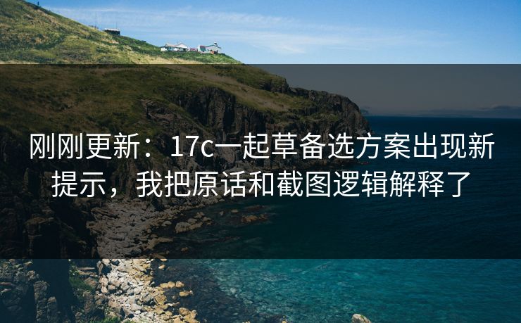 刚刚更新:17c一起草备选方案出现新提示,我把原话和截图逻辑解释了 刚刚更新:17c一起草备选方案出现新提示,我把原话和截图逻辑解释了