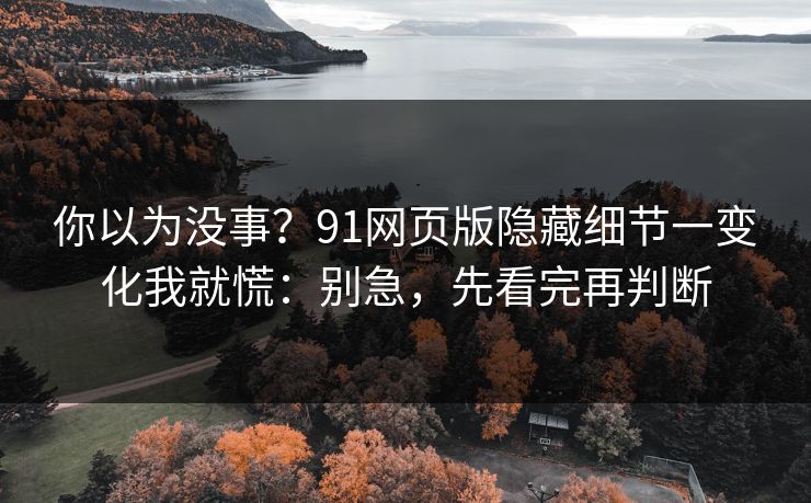 你以为没事？91网页版隐藏细节一变化我就慌：别急，先看完再判断