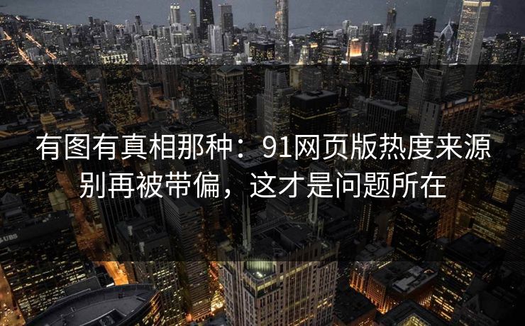 有图有真相那种:91网页版热度来源别再被带偏,这才是问题所在 有图有真相那种:91网页版热度来源别再被带偏,这才是问题所在