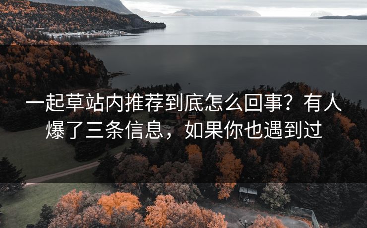 一起草站内推荐到底怎么回事？有人爆了三条信息，如果你也遇到过