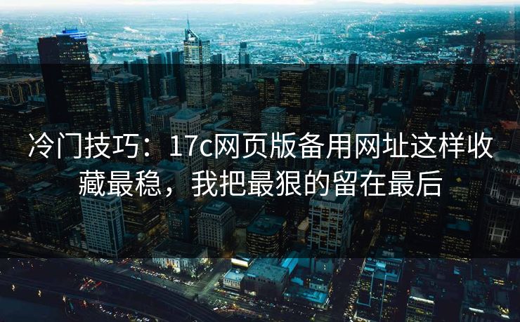 冷门技巧：17c网页版备用网址这样收藏最稳，我把最狠的留在最后