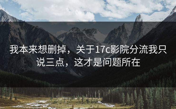 我本来想删掉，关于17c影院分流我只说三点，这才是问题所在