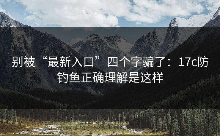 别被“最新入口”四个字骗了:17c防钓鱼正确理解是这样 别被“最新入口”四个字骗了:17c防钓鱼正确理解是这样