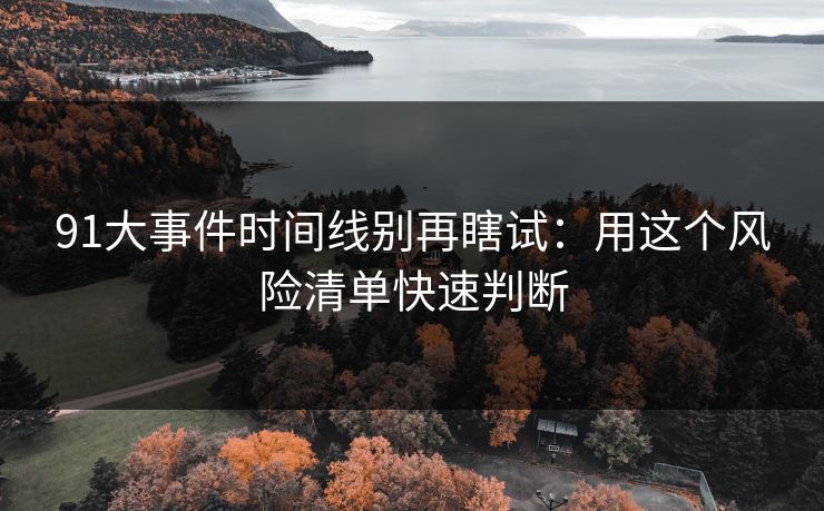 91大事件时间线别再瞎试:用这个风险清单快速判断 91大事件时间线别再瞎试:用这个风险清单快速判断