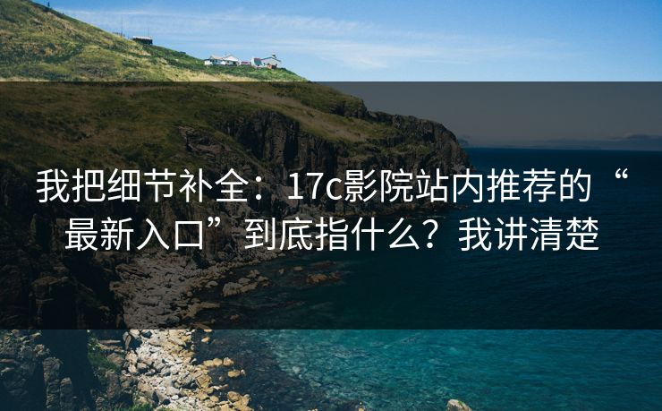我把细节补全：17c影院站内推荐的“最新入口”到底指什么？我讲清楚