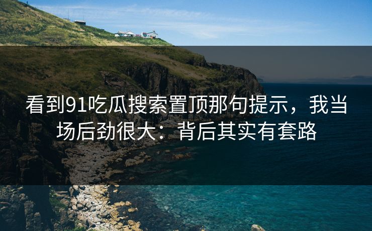 看到91吃瓜搜索置顶那句提示，我当场后劲很大：背后其实有套路