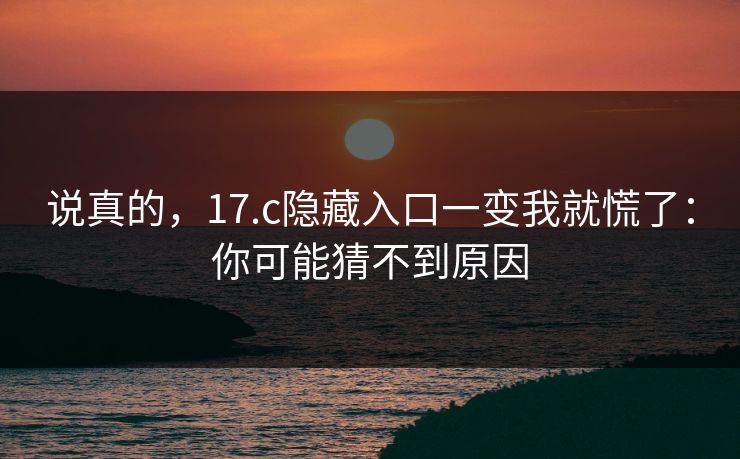 说真的,17.c隐藏入口一变我就慌了:你可能猜不到原因 说真的,17.c隐藏入口一变我就慌了:你可能猜不到原因