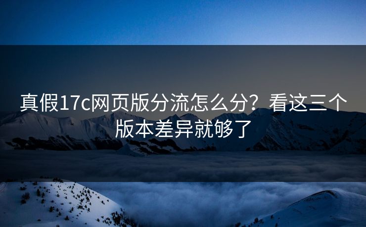 真假17c网页版分流怎么分？看这三个版本差异就够了