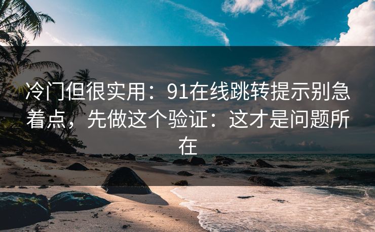 冷门但很实用:91在线跳转提示别急着点,先做这个验证:这才是问题所在 冷门但很实用:91在线跳转提示别急着点,先做这个验证:这才是问题所在