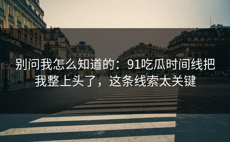 别问我怎么知道的：91吃瓜时间线把我整上头了，这条线索太关键