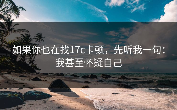 如果你也在找17c卡顿，先听我一句：我甚至怀疑自己