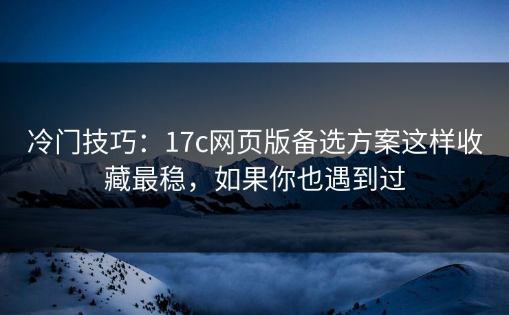 冷门技巧：17c网页版备选方案这样收藏最稳，如果你也遇到过