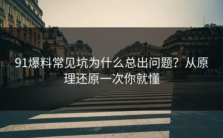 91爆料常见坑为什么总出问题?从原理还原一次你就懂 91爆料常见坑为什么总出问题?从原理还原一次你就懂