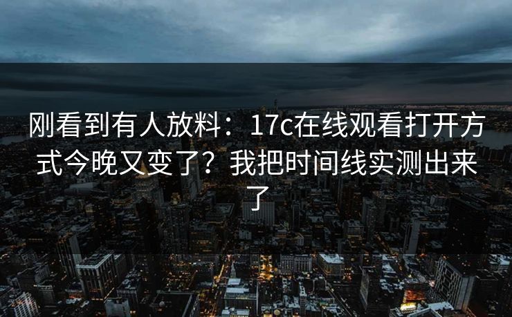 刚看到有人放料：17c在线观看打开方式今晚又变了？我把时间线实测出来了