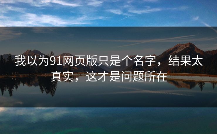 我以为91网页版只是个名字，结果太真实，这才是问题所在