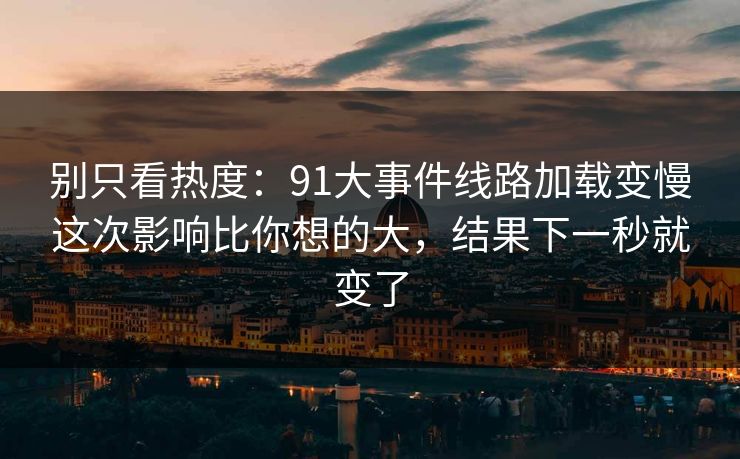 别只看热度:91大事件线路加载变慢这次影响比你想的大,结果下一秒就变了 别只看热度:91大事件线路加载变慢这次影响比你想的大,结果下一秒就变了