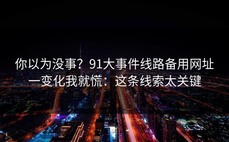 你以为没事？91大事件线路备用网址一变化我就慌：这条线索太关键