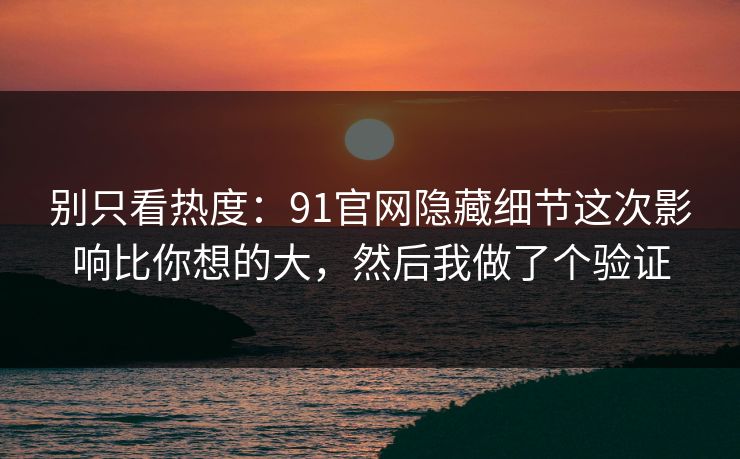 别只看热度:91官网隐藏细节这次影响比你想的大,然后我做了个验证 别只看热度:91官网隐藏细节这次影响比你想的大,然后我做了个验证