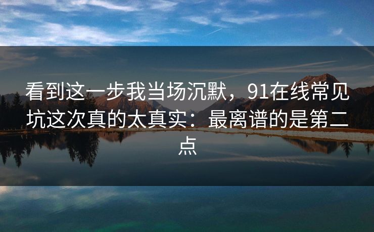 看到这一步我当场沉默，91在线常见坑这次真的太真实：最离谱的是第二点