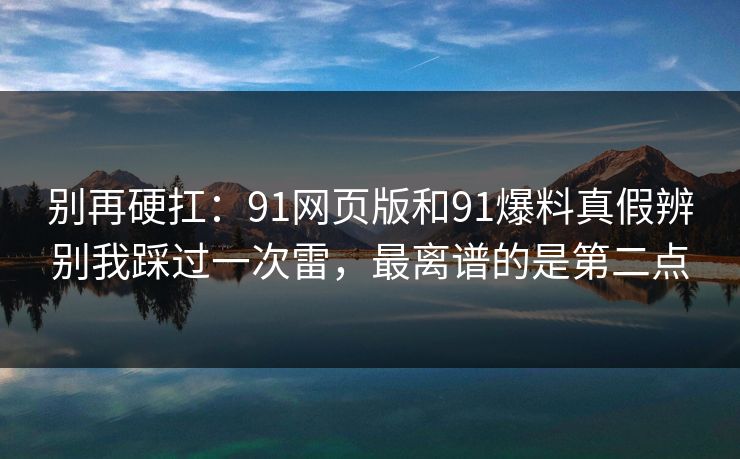 别再硬扛：91网页版和91爆料真假辨别我踩过一次雷，最离谱的是第二点